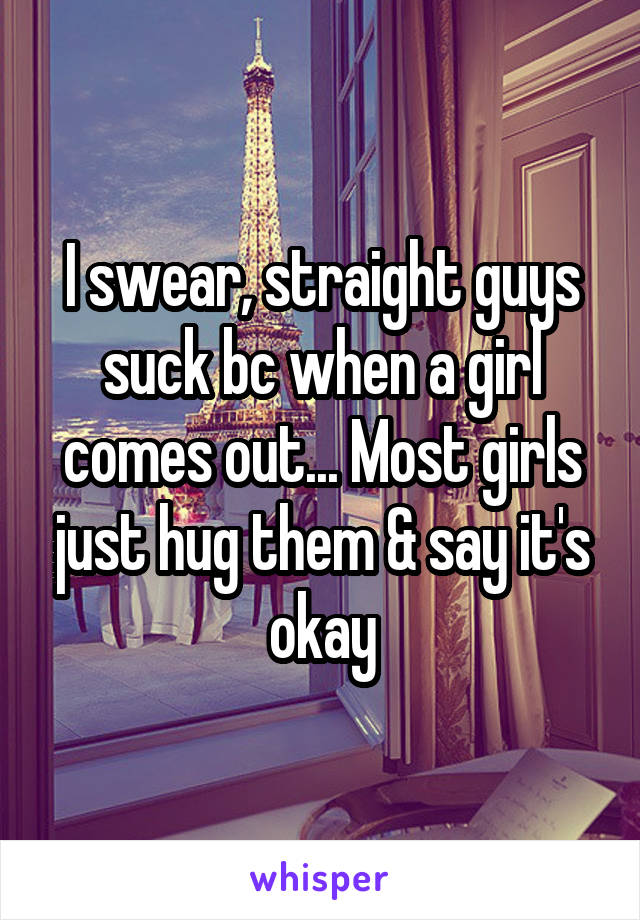 I swear, straight guys suck bc when a girl comes out... Most girls just hug them & say it's okay