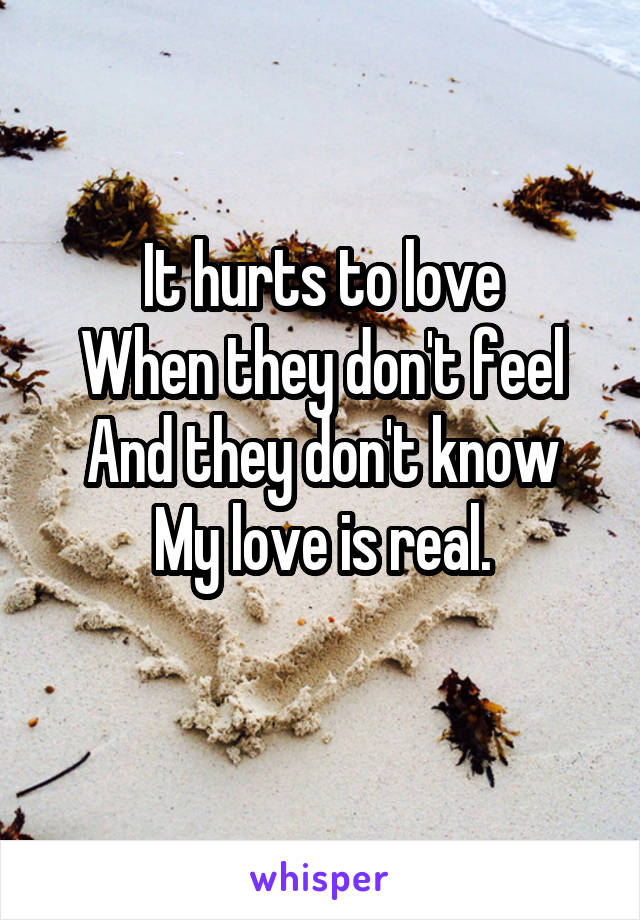 It hurts to love
When they don't feel
And they don't know
My love is real.
