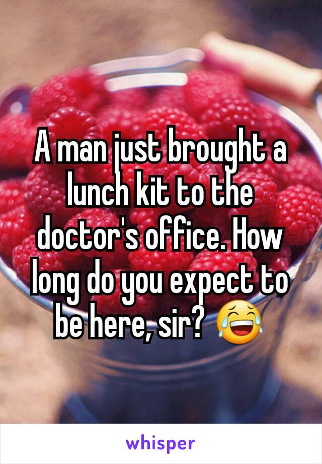 A man just brought a lunch kit to the doctor's office. How long do you expect to be here, sir? 😂