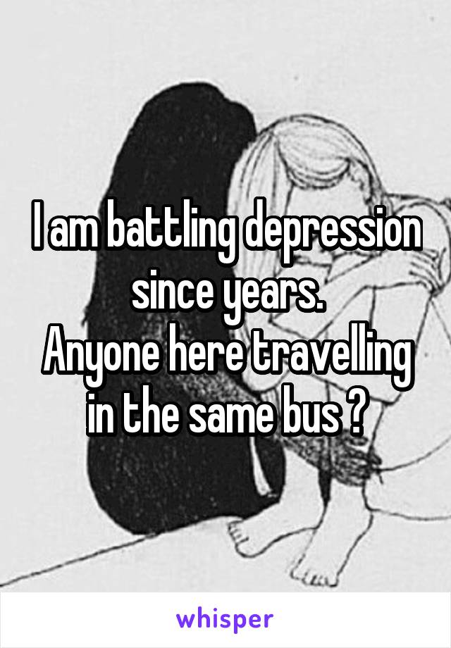 I am battling depression since years.
Anyone here travelling in the same bus ?