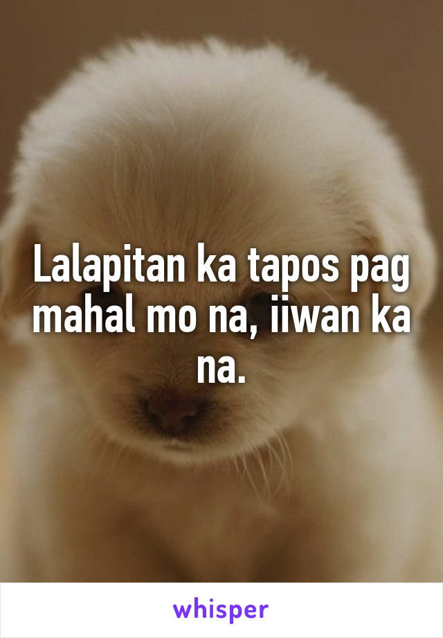 Lalapitan ka tapos pag mahal mo na, iiwan ka na.