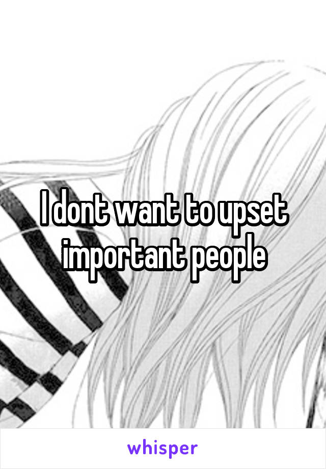 I dont want to upset important people