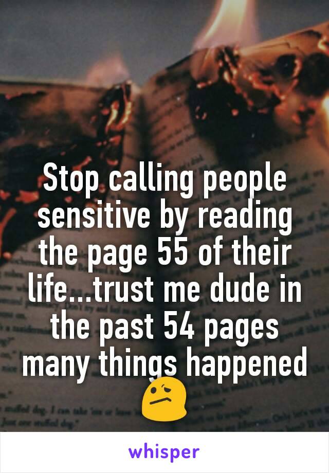 Stop calling people sensitive by reading the page 55 of their life...trust me dude in the past 54 pages many things happened 😕