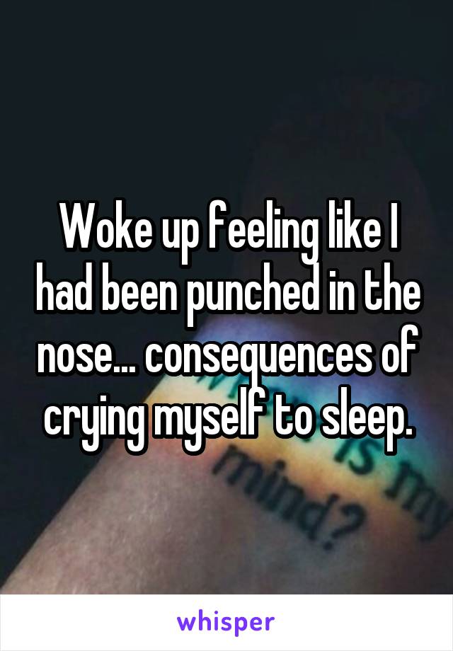 Woke up feeling like I had been punched in the nose... consequences of crying myself to sleep.