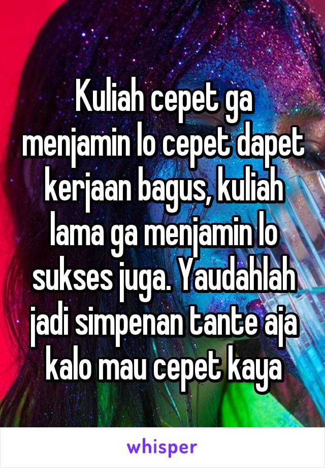 Kuliah cepet ga menjamin lo cepet dapet kerjaan bagus, kuliah lama ga menjamin lo sukses juga. Yaudahlah jadi simpenan tante aja kalo mau cepet kaya