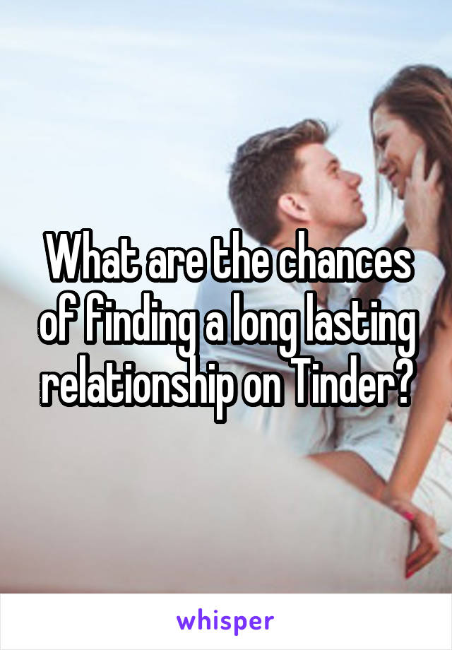 What are the chances of finding a long lasting relationship on Tinder?