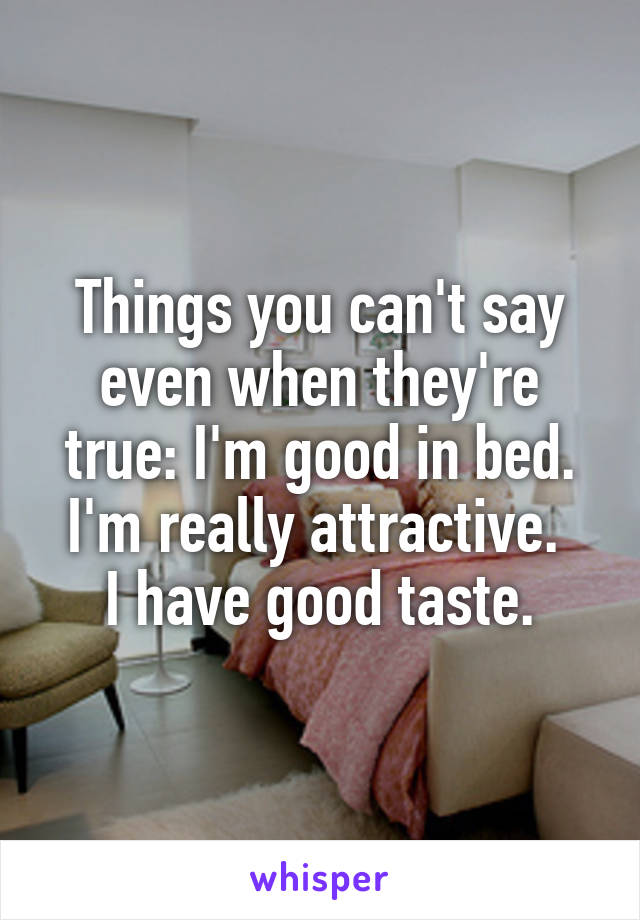 Things you can't say even when they're true: I'm good in bed.
I'm really attractive. 
I have good taste.