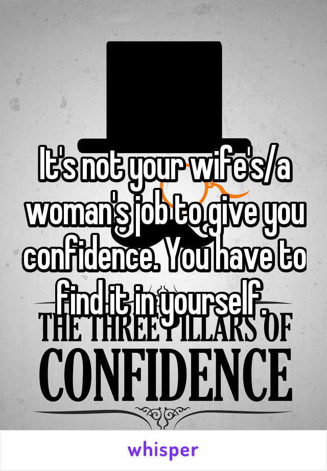 It's not your wife's/a woman's job to give you confidence. You have to find it in yourself. 