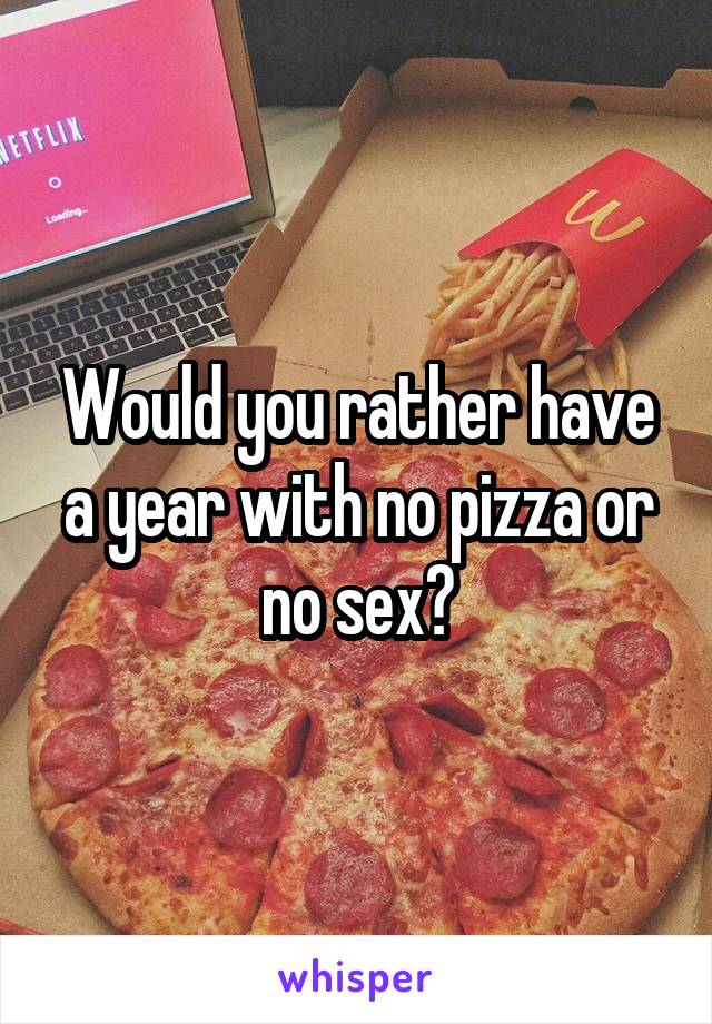 Would you rather have a year with no pizza or no sex?