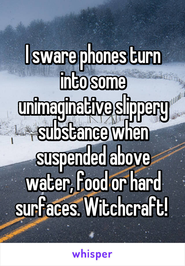 I sware phones turn into some unimaginative slippery substance when suspended above water, food or hard surfaces. Witchcraft! 