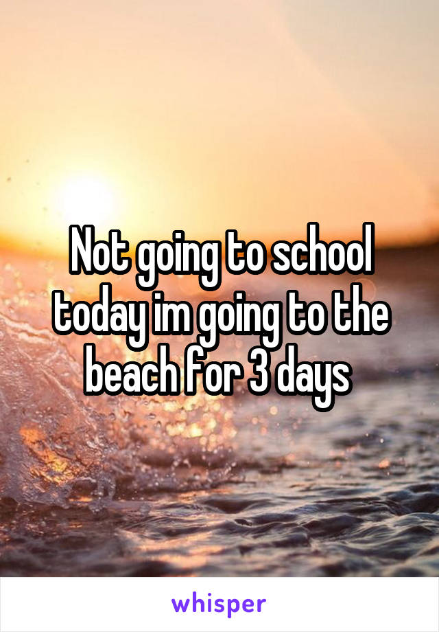 Not going to school today im going to the beach for 3 days 