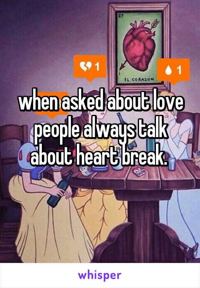 when asked about love people always talk about heart break. 
