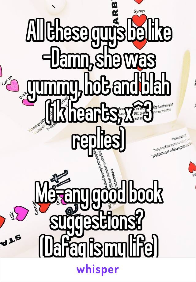 All these guys be like
-Damn, she was yummy, hot and blah
(1k hearts, x^3 replies)

Me-any good book suggestions? 
(Dafaq is my life)