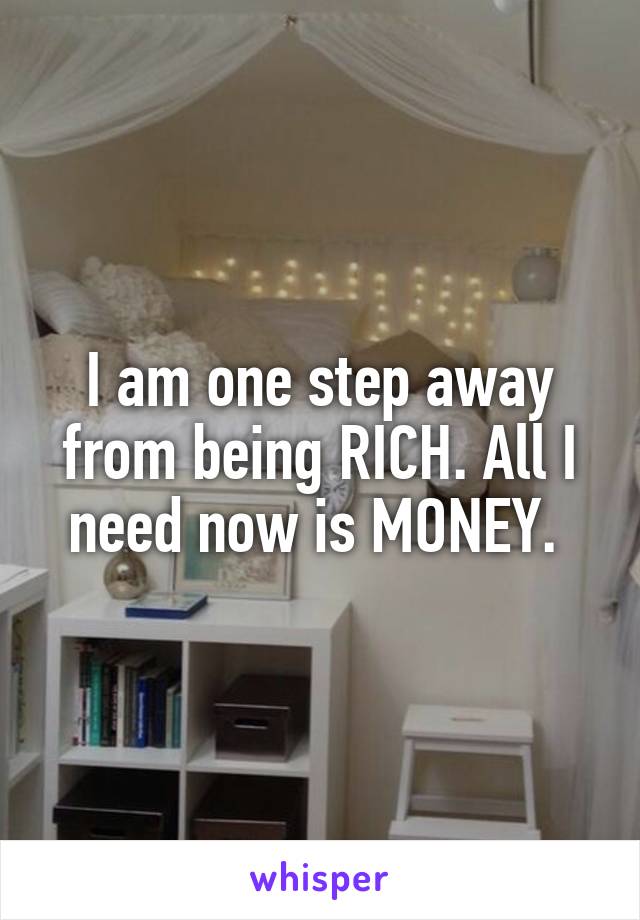 I am one step away from being RICH. All I need now is MONEY. 