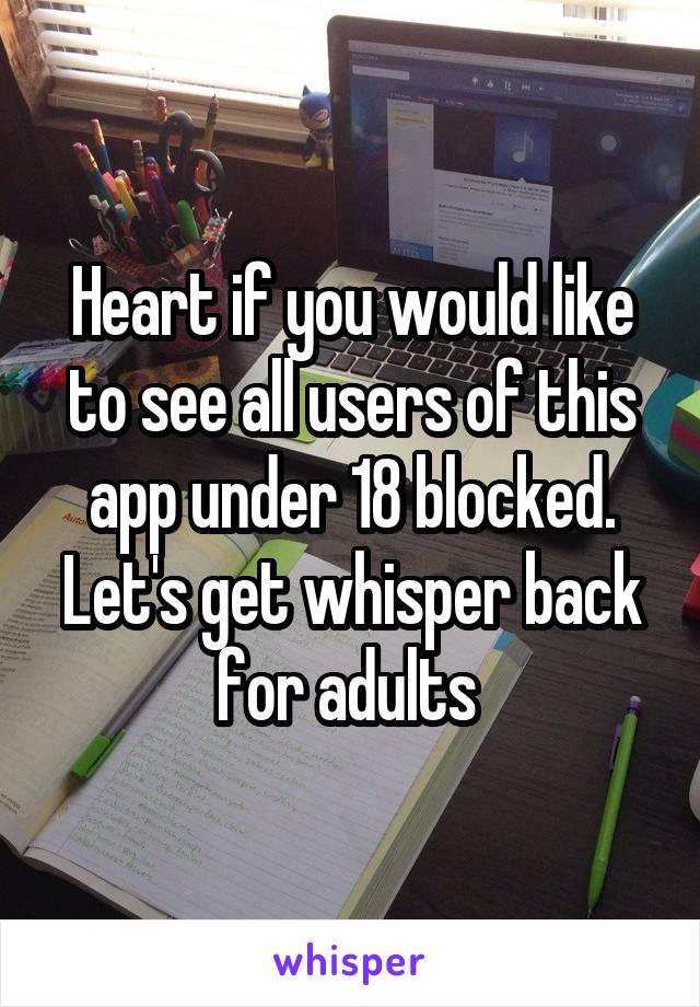 Heart if you would like to see all users of this app under 18 blocked. Let's get whisper back for adults 