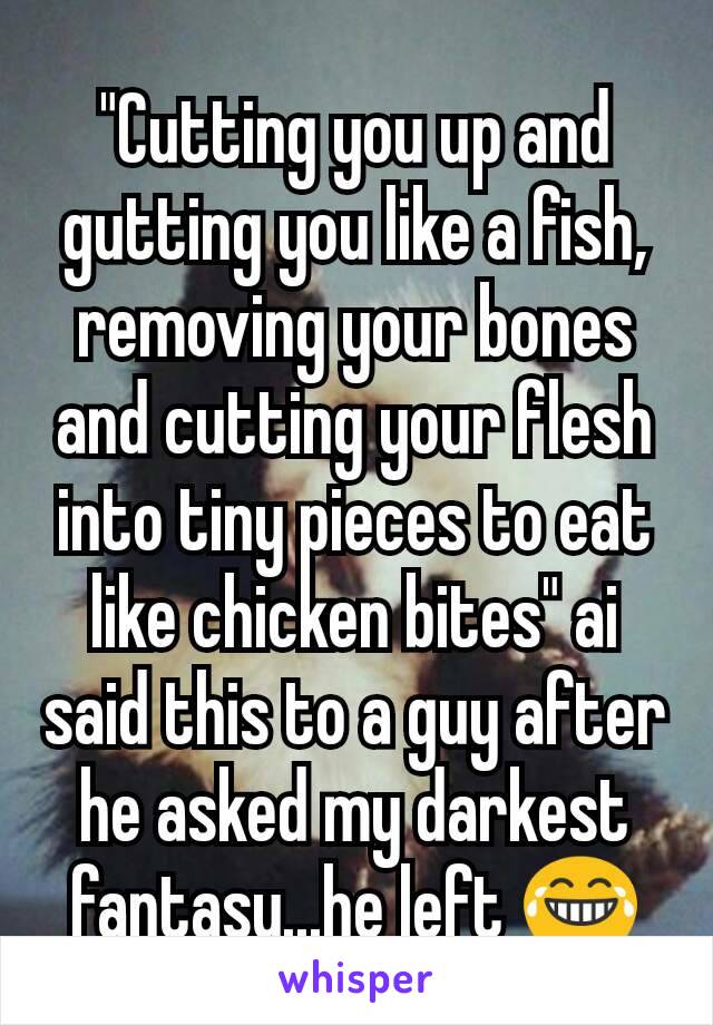 "Cutting you up and gutting you like a fish, removing your bones and cutting your flesh into tiny pieces to eat like chicken bites" ai said this to a guy after he asked my darkest fantasy...he left 😂