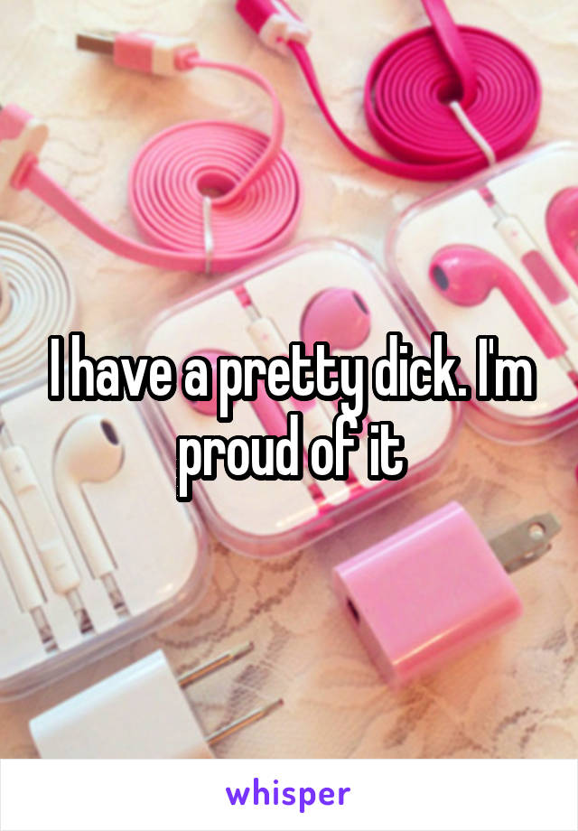 I have a pretty dick. I'm proud of it