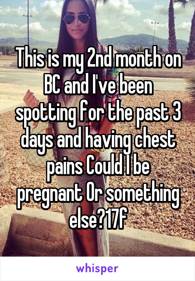 This is my 2nd month on BC and I've been spotting for the past 3 days and having chest pains Could I be pregnant Or something else?17f