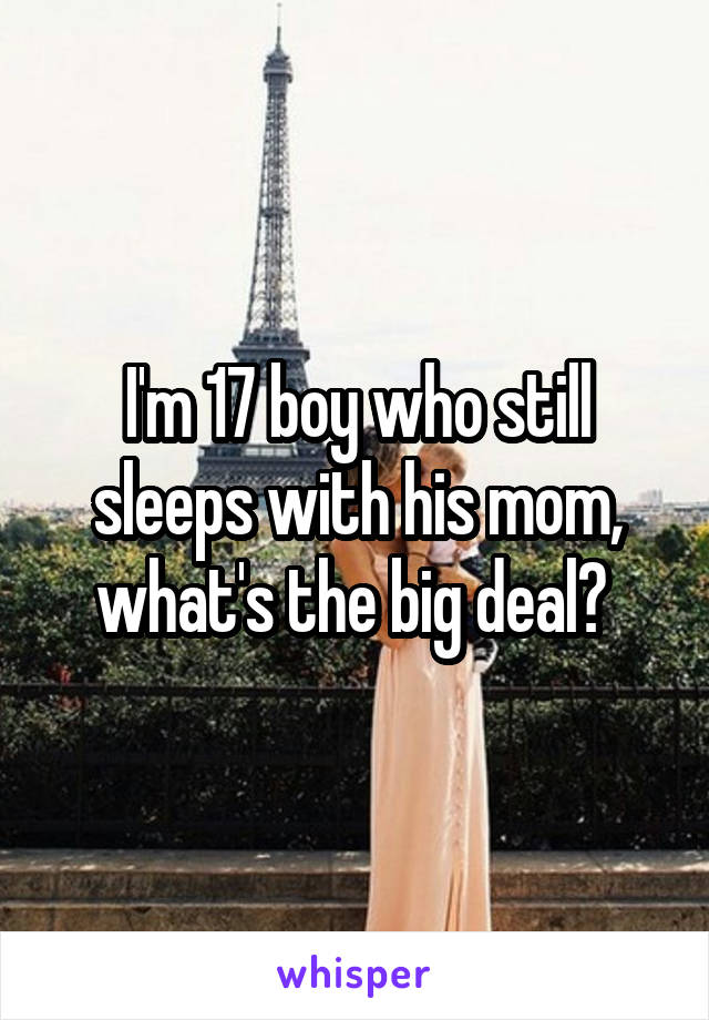 I'm 17 boy who still sleeps with his mom, what's the big deal? 