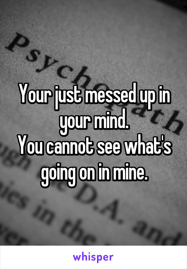 Your just messed up in your mind.
You cannot see what's going on in mine.