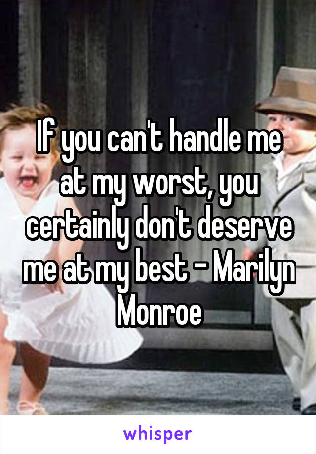 If you can't handle me at my worst, you certainly don't deserve me at my best - Marilyn Monroe