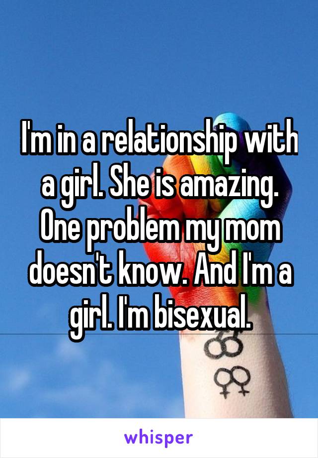 I'm in a relationship with a girl. She is amazing. One problem my mom doesn't know. And I'm a girl. I'm bisexual.