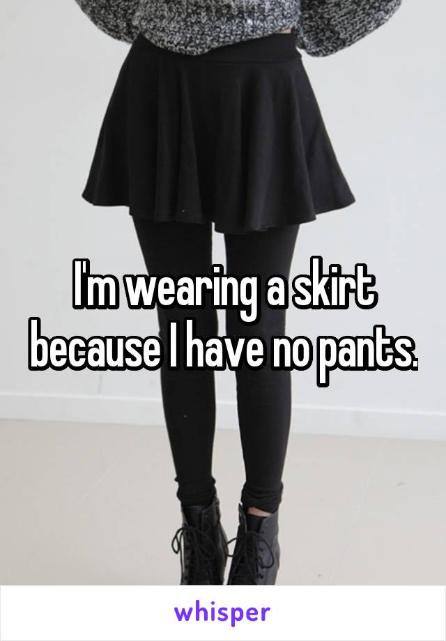 I'm wearing a skirt because I have no pants.