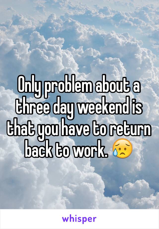 Only problem about a three day weekend is that you have to return back to work. 😥