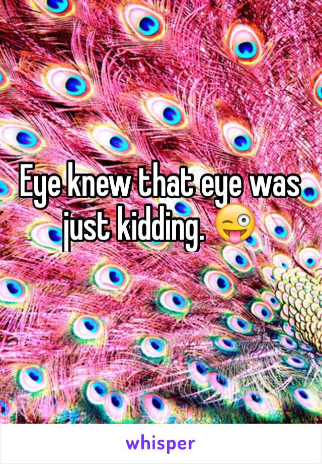 Eye knew that eye was just kidding. 😜