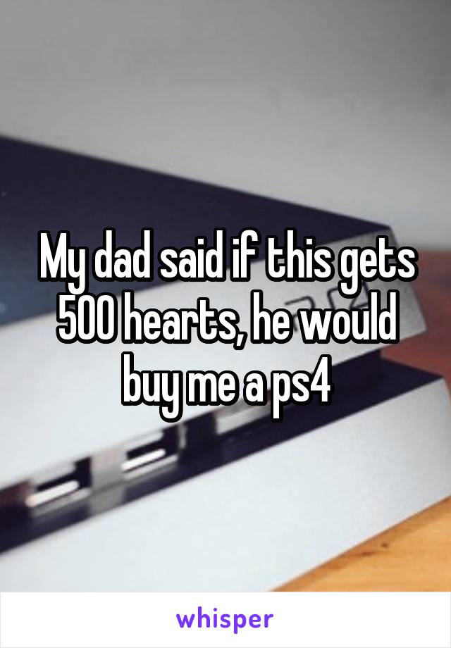 My dad said if this gets 500 hearts, he would buy me a ps4