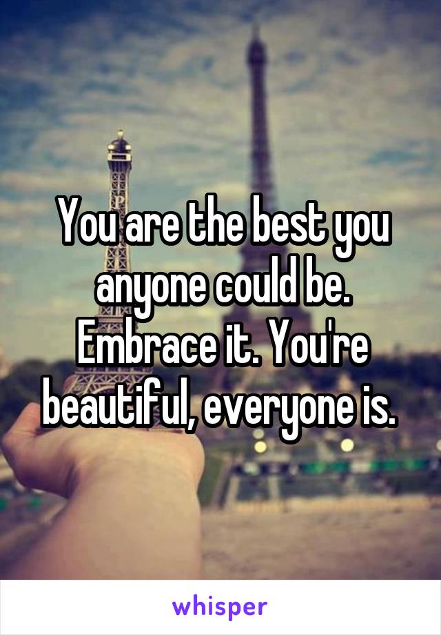 You are the best you anyone could be. Embrace it. You're beautiful, everyone is. 