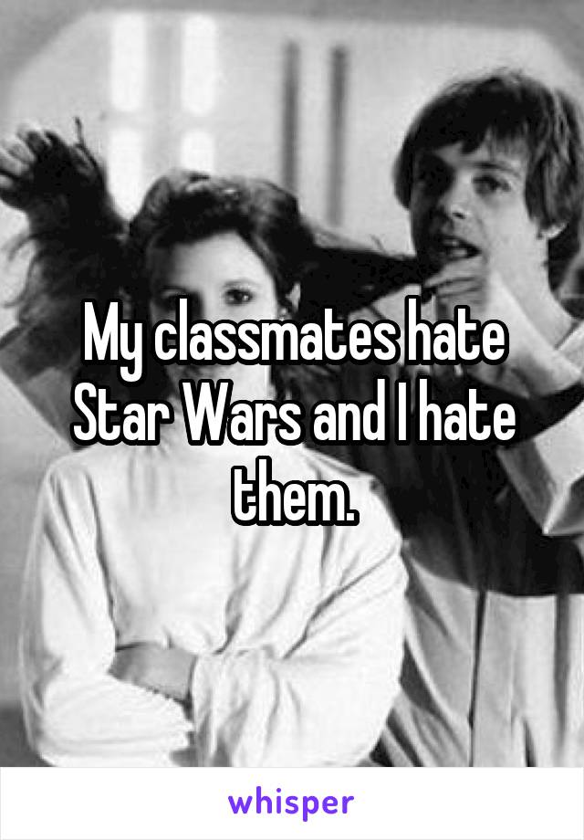 My classmates hate Star Wars and I hate them.