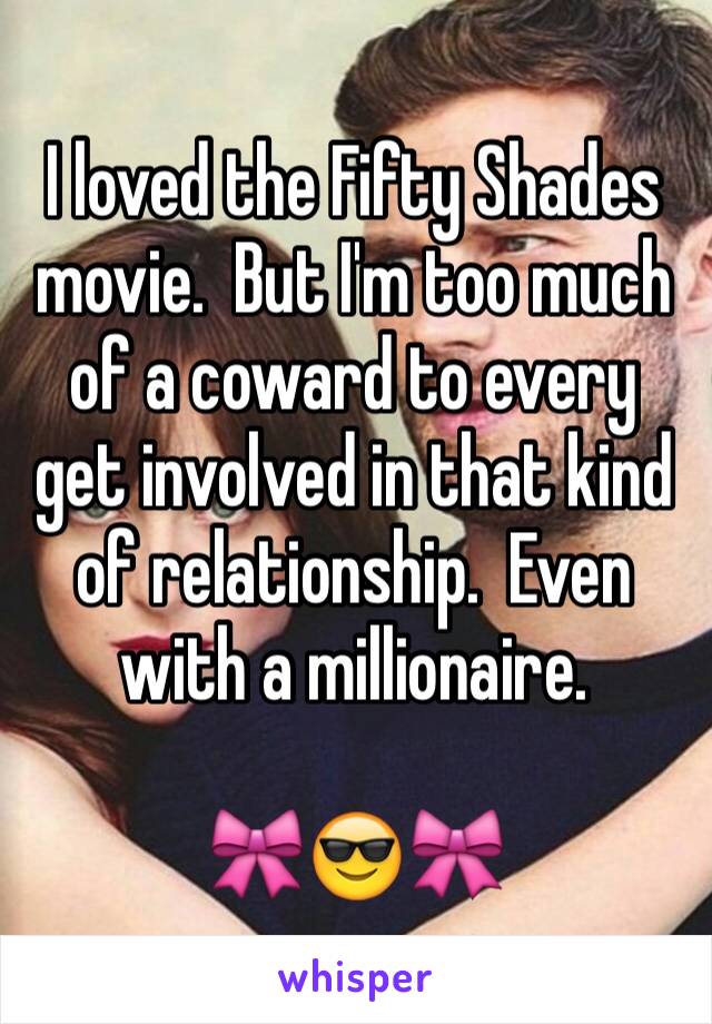 I loved the Fifty Shades movie.  But I'm too much of a coward to every get involved in that kind of relationship.  Even with a millionaire.

🎀😎🎀