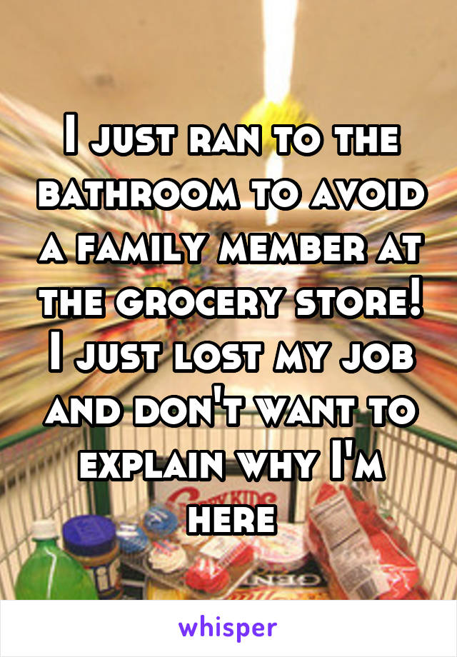 I just ran to the bathroom to avoid a family member at the grocery store! I just lost my job and don't want to explain why I'm here