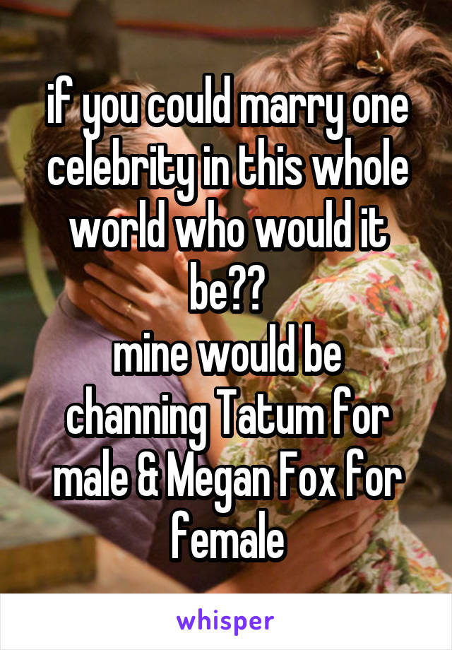 if you could marry one celebrity in this whole world who would it be??
mine would be channing Tatum for male & Megan Fox for female