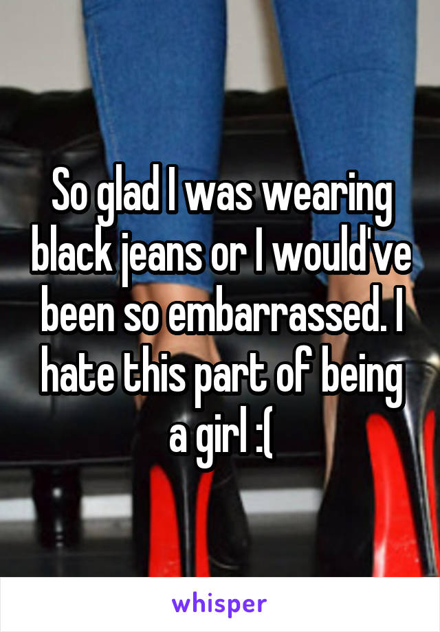 So glad I was wearing black jeans or I would've been so embarrassed. I hate this part of being a girl :(