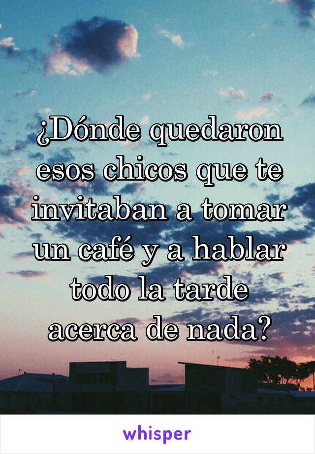 ¿Dónde quedaron esos chicos que te invitaban a tomar un café y a hablar todo la tarde acerca de nada?