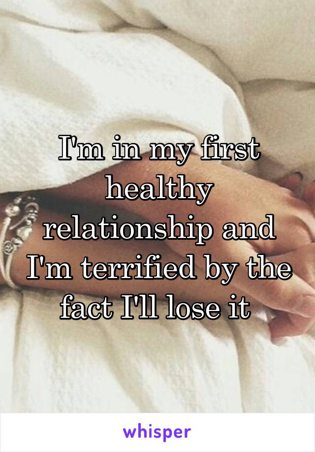 I'm in my first healthy relationship and I'm terrified by the fact I'll lose it 