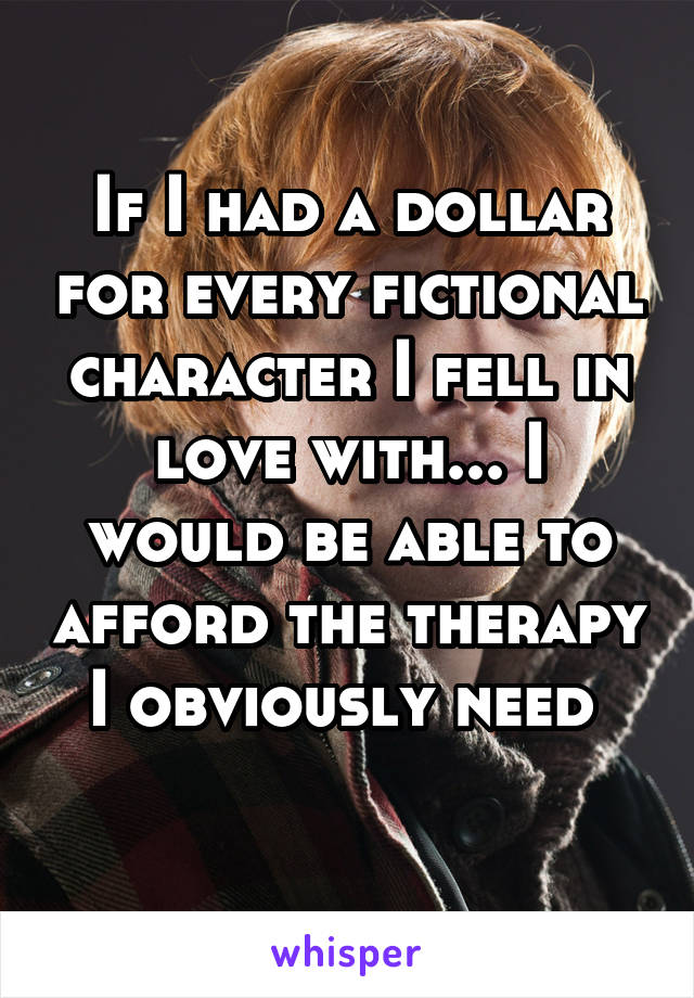 If I had a dollar for every fictional character I fell in love with... I would be able to afford the therapy I obviously need 
