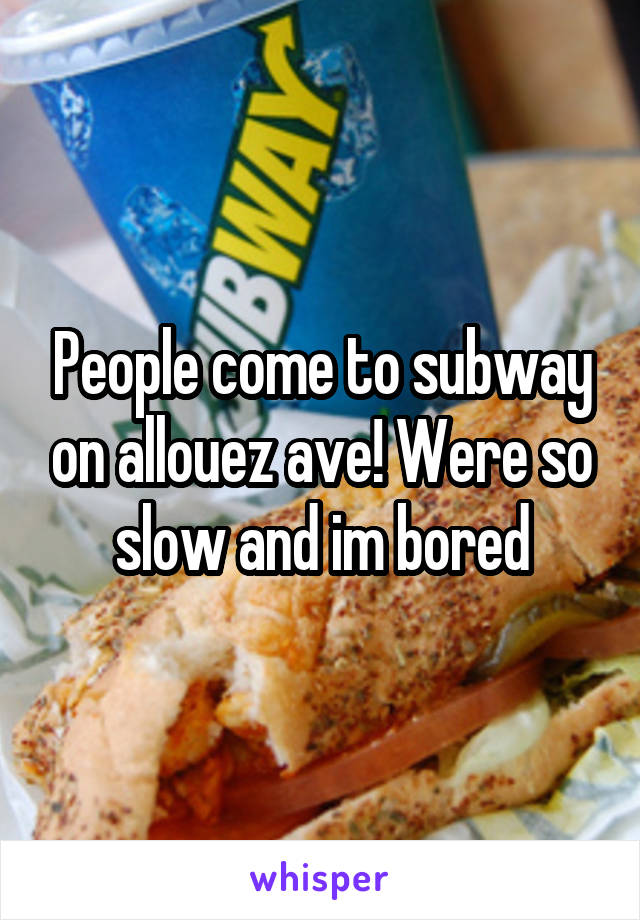 People come to subway on allouez ave! Were so slow and im bored