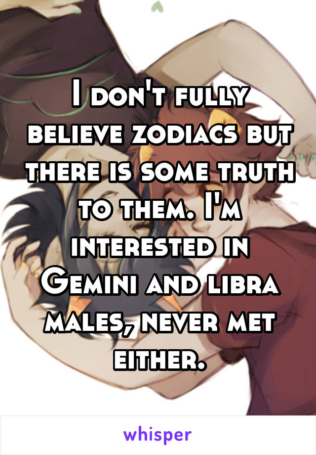 I don't fully believe zodiacs but there is some truth to them. I'm interested in Gemini and libra males, never met either.