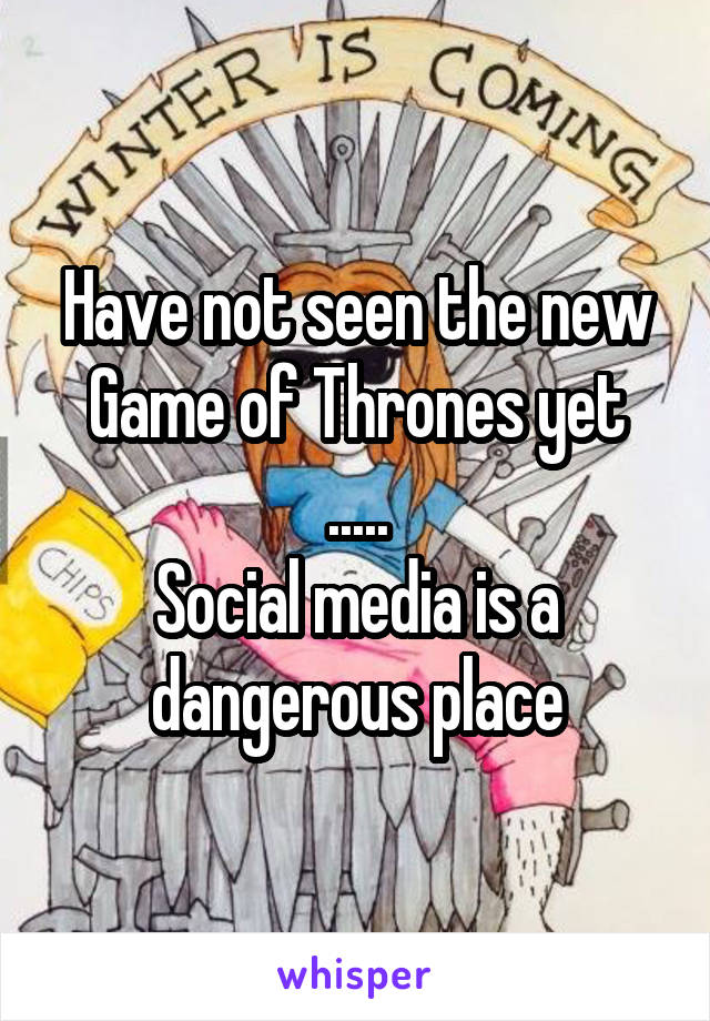 Have not seen the new
Game of Thrones yet
.....
Social media is a dangerous place