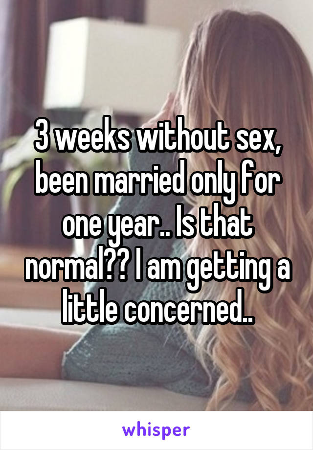 3 weeks without sex, been married only for one year.. Is that normal?? I am getting a little concerned..