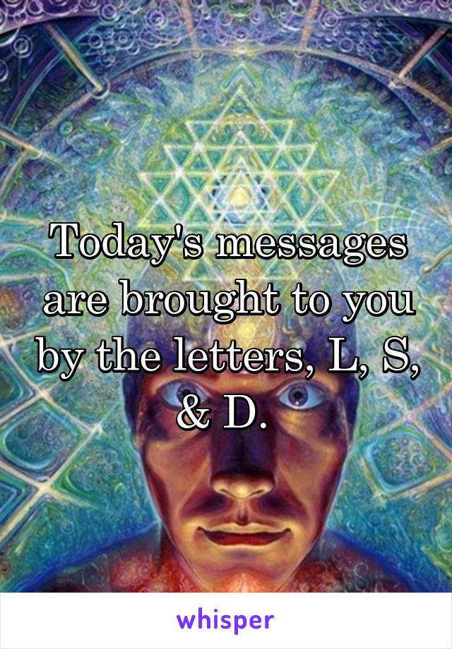 Today's messages are brought to you by the letters, L, S, & D. 