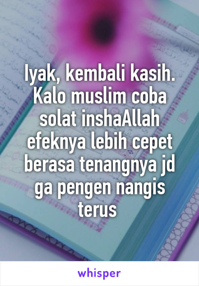 Iyak, kembali kasih. Kalo muslim coba solat inshaAllah efeknya lebih cepet berasa tenangnya jd ga pengen nangis terus 