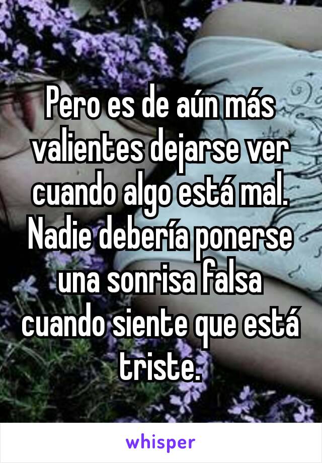 Pero es de aún más valientes dejarse ver cuando algo está mal.
Nadie debería ponerse una sonrisa falsa cuando siente que está triste.