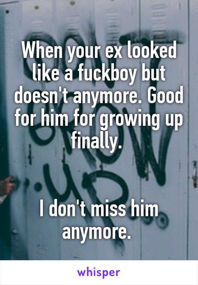 When your ex looked like a fuckboy but doesn't anymore. Good for him for growing up finally. 


I don't miss him anymore. 