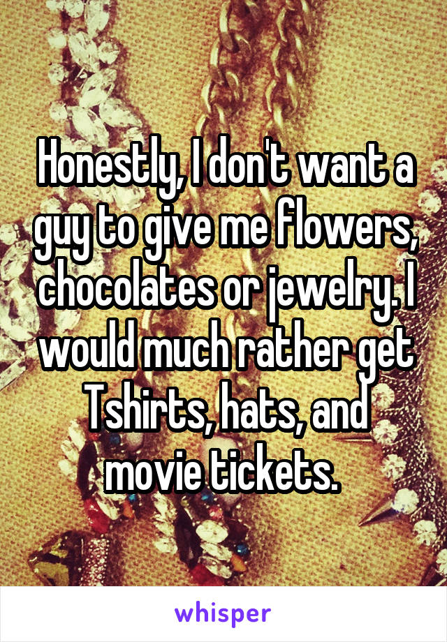 Honestly, I don't want a guy to give me flowers, chocolates or jewelry. I would much rather get Tshirts, hats, and movie tickets. 