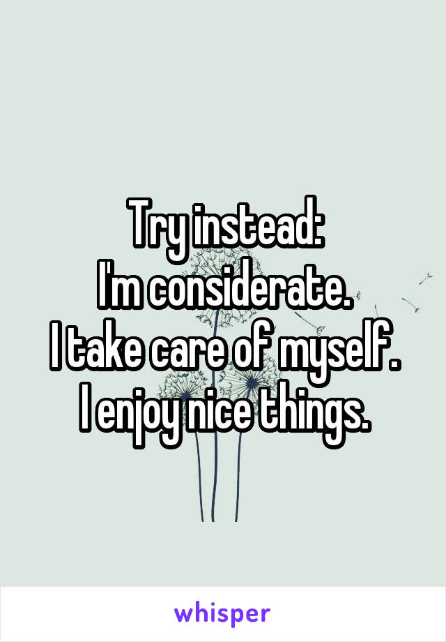 Try instead:
I'm considerate.
I take care of myself.
I enjoy nice things.