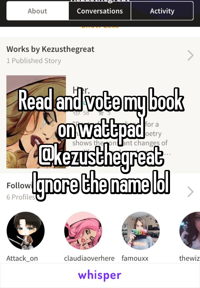 Read and vote my book on wattpad
@kezusthegreat
Ignore the name lol